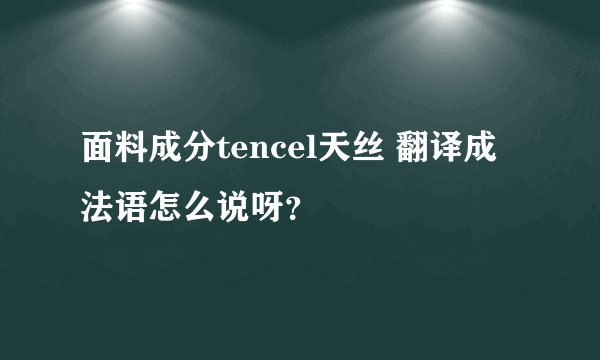 面料成分tencel天丝 翻译成法语怎么说呀？