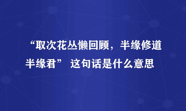 “取次花丛懒回顾，半缘修道半缘君” 这句话是什么意思