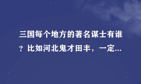 三国每个地方的著名谋士有谁？比如河北鬼才田丰，一定要有地名