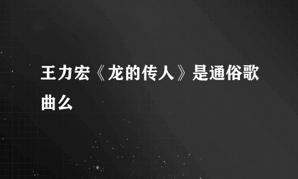 王力宏《龙的传人》是通俗歌曲么