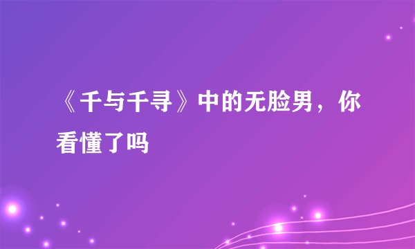 《千与千寻》中的无脸男，你看懂了吗