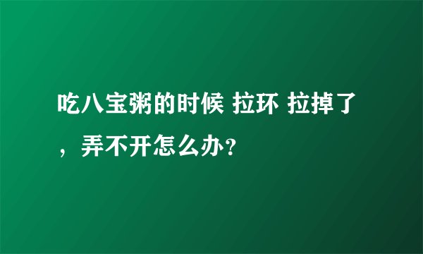 吃八宝粥的时候 拉环 拉掉了，弄不开怎么办？
