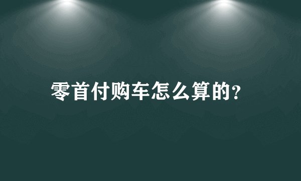 零首付购车怎么算的？