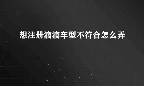 想注册滴滴车型不符合怎么弄