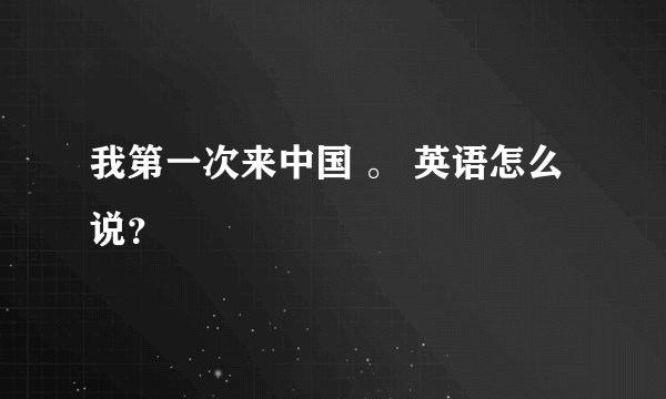 我第一次来中国 。 英语怎么说？