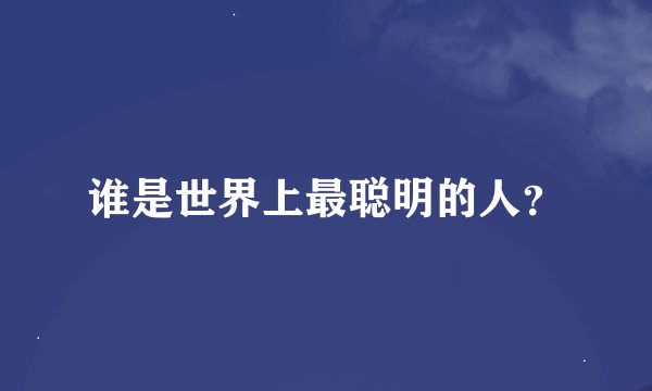 谁是世界上最聪明的人?