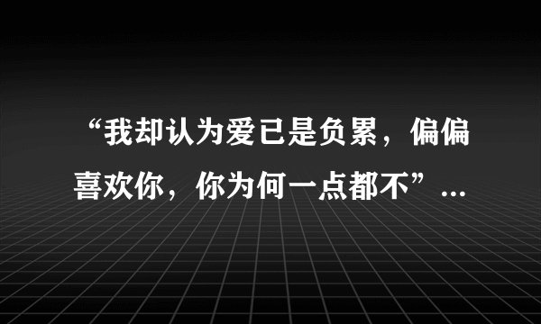 “我却认为爱已是负累，偏偏喜欢你，你为何一点都不”包含了咩粤语歌