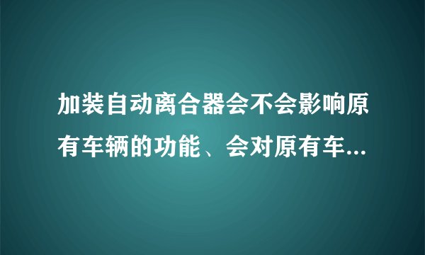 加装自动离合器会不会影响原有车辆的功能、会对原有车辆早成损害吗