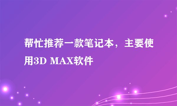 帮忙推荐一款笔记本，主要使用3D MAX软件