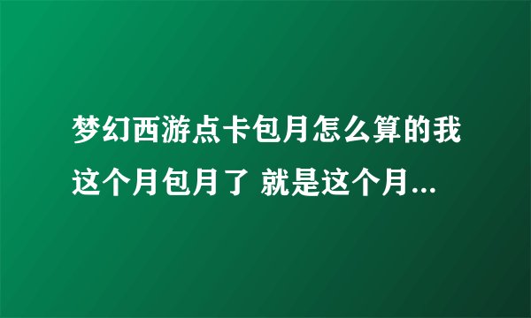 梦幻西游点卡包月怎么算的我这个月包月了 就是这个月不用点卡钱了么 还是？