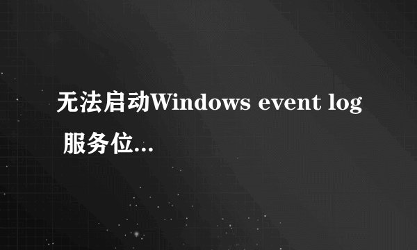 无法启动Windows event log 服务位于本地计算机上 错误1747怎么修复
