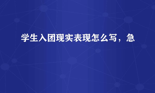 学生入团现实表现怎么写，急