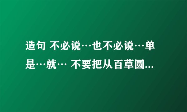 造句 不必说…也不必说…单是…就… 不要把从百草圆的那篇的弄来
