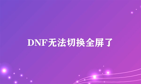 DNF无法切换全屏了