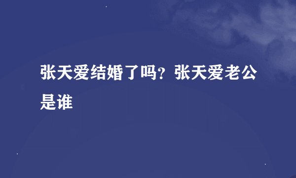 张天爱结婚了吗？张天爱老公是谁
