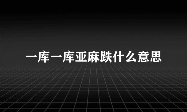 一库一库亚麻跌什么意思