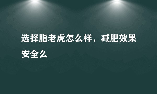 选择脂老虎怎么样，减肥效果安全么