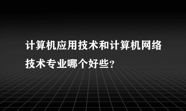 计算机应用技术和计算机网络技术专业哪个好些？