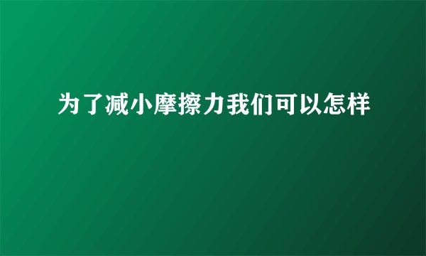 为了减小摩擦力我们可以怎样