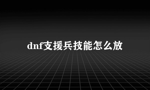 dnf支援兵技能怎么放