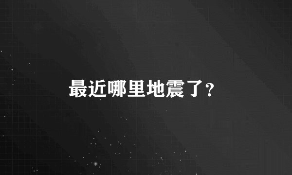 最近哪里地震了？