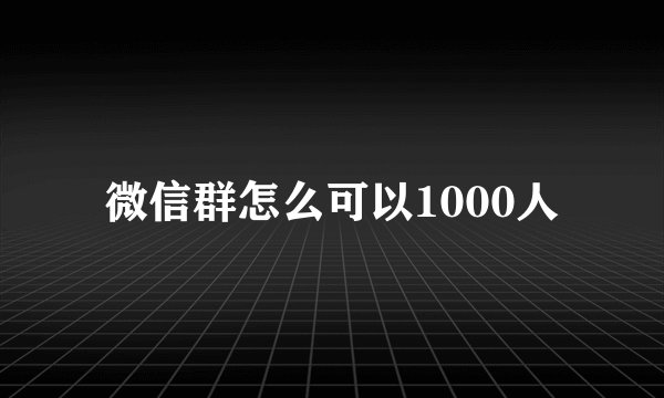 微信群怎么可以1000人