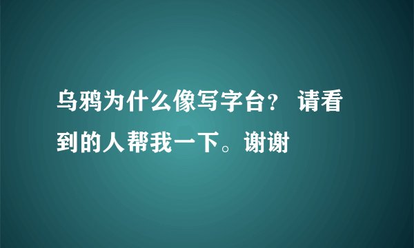 乌鸦为什么像写字台？ 请看到的人帮我一下。谢谢