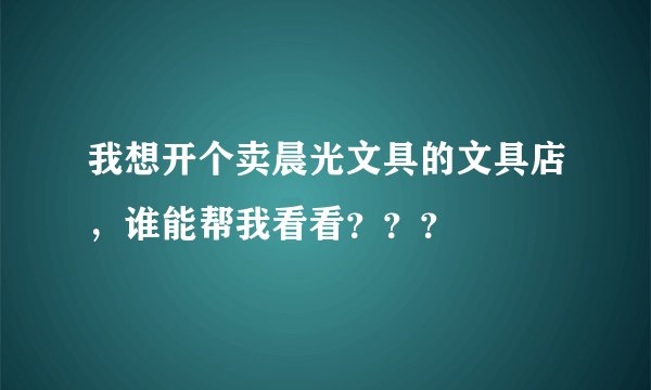 我想开个卖晨光文具的文具店，谁能帮我看看？？？