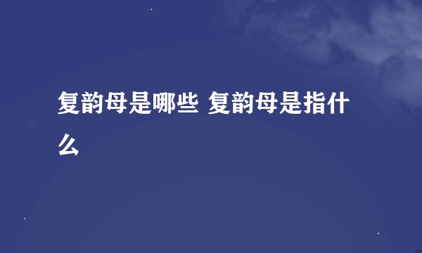 复韵母是哪些 复韵母是指什么