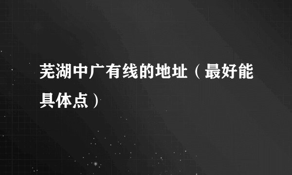 芜湖中广有线的地址（最好能具体点）