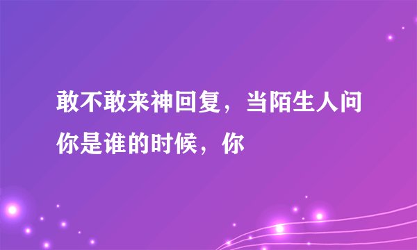敢不敢来神回复，当陌生人问你是谁的时候，你