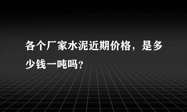 各个厂家水泥近期价格，是多少钱一吨吗？