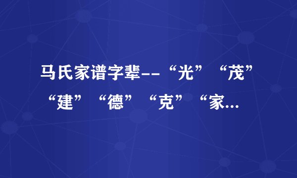 马氏家谱字辈--“光”“茂”“建”“德”“克”“家”以后就不知道了，请有知道的告诉我一下，谢谢大家！