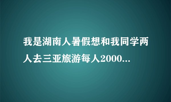 我是湖南人暑假想和我同学两人去三亚旅游每人2000元够用吗？