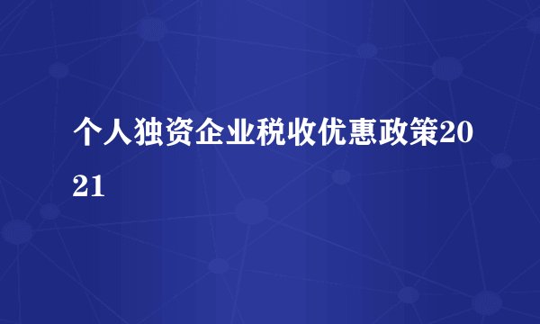 个人独资企业税收优惠政策2021