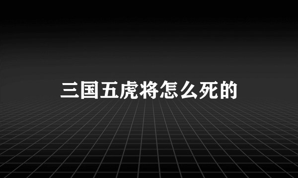 三国五虎将怎么死的