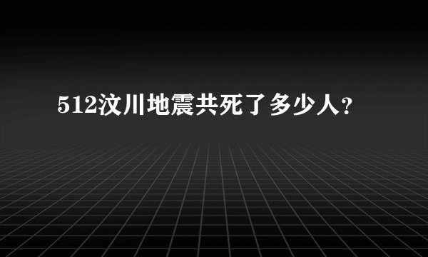 512汶川地震共死了多少人？