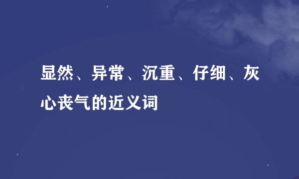 显然、异常、沉重、仔细、灰心丧气的近义词