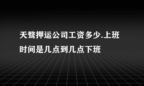 天骛押运公司工资多少.上班时间是几点到几点下班