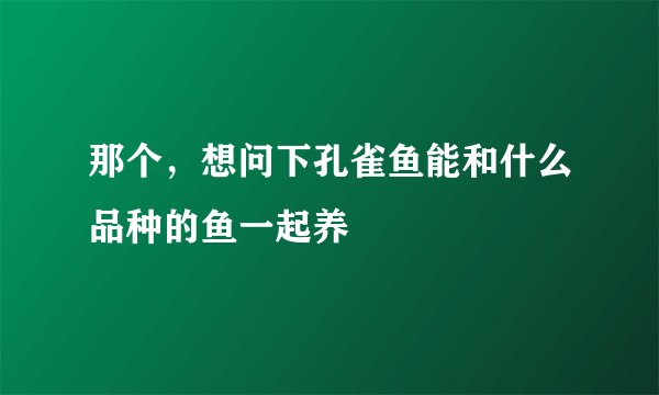 那个，想问下孔雀鱼能和什么品种的鱼一起养