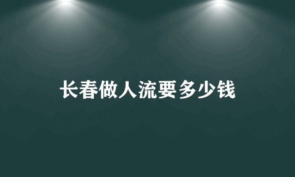 长春做人流要多少钱