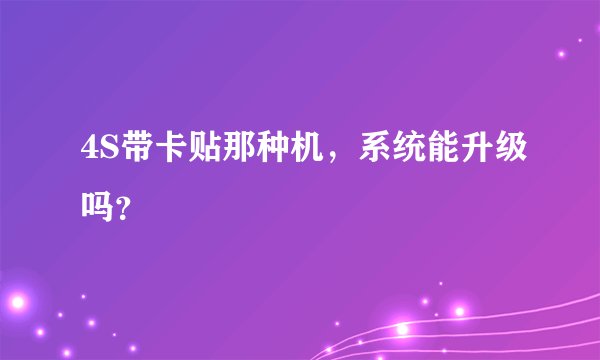 4S带卡贴那种机，系统能升级吗？