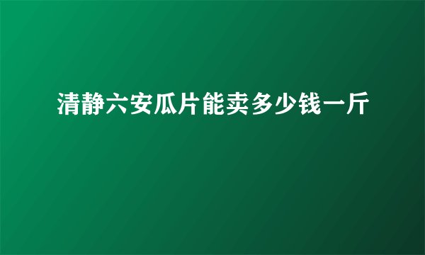 清静六安瓜片能卖多少钱一斤