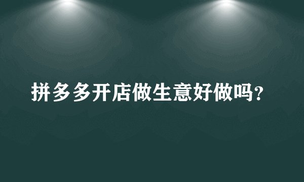 拼多多开店做生意好做吗？
