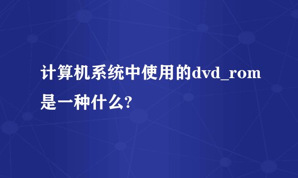 计算机系统中使用的dvd_rom是一种什么?