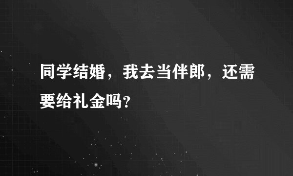 同学结婚，我去当伴郎，还需要给礼金吗？