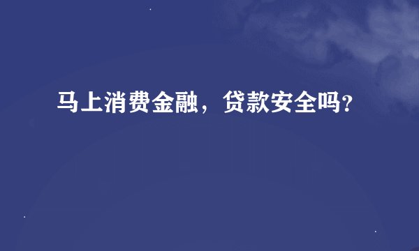 马上消费金融，贷款安全吗？