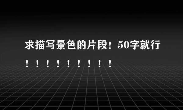 求描写景色的片段!50字就行!!!!!!!!!