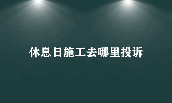 休息日施工去哪里投诉