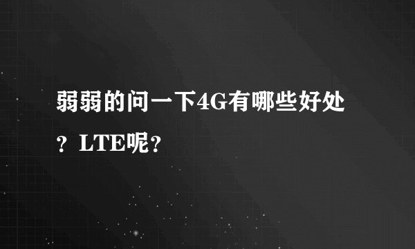 弱弱的问一下4G有哪些好处？LTE呢？